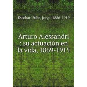  Arturo Alessandri  su actuaciÃ³n en la vida, 1869 1915 