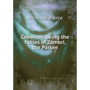   Cobwebs being the fables of Zambri, the Parsee Ambrose Bierce Books