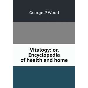 Vitalogy; or, Encyclopedia of health and home George P Wood  