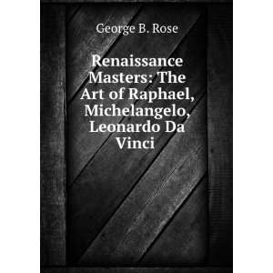   of Raphael, Michelangelo, Leonardo Da Vinci . George B. Rose Books