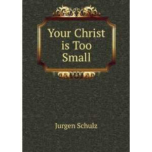  Your Christ is Too Small 2.0 Jurgen Schulz Books
