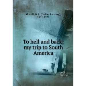    To hell and back  my trip to South America, G. L. Morrill Books