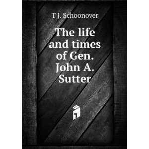 The life and times of Gen. John A. Sutter T J. Schoonover Books
