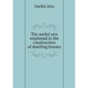  The useful arts employed in the construction of dwelling 