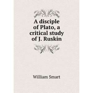   disciple of Plato, a critical study of J. Ruskin William Smart Books