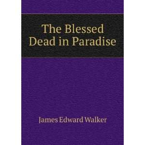  The Blessed Dead in Paradise James Edward Walker Books