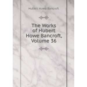   Works of Hubert Howe Bancroft, Volume 36 Hubert Howe Bancroft Books